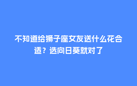 不知道给狮子座女友送什么花合适？选向日葵就对了_https://www.kushangpin.com_送礼知识_第1张