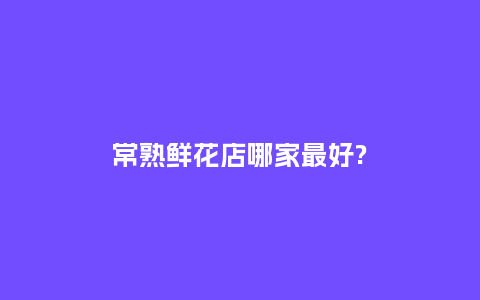 常熟鲜花店哪家最好?_https://www.kushangpin.com_送礼知识_第1张