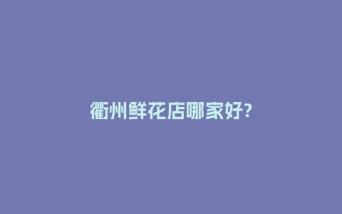衢州鲜花店哪家好?_https://www.kushangpin.com_送礼知识_第1张