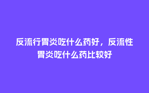 反流行胃炎吃什么药好，反流性胃炎吃什么药比较好_https://www.kushangpin.com_服装百科_第1张