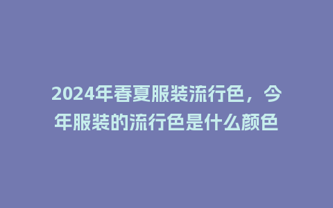 2024年春夏服装流行色，今年服装的流行色是什么颜色_https://www.kushangpin.com_服装百科_第1张