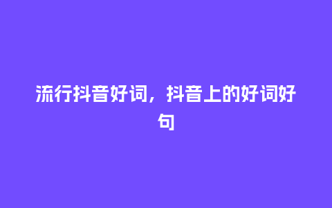 流行抖音好词，抖音上的好词好句_http://www.kushangpin.com_服装百科_第1张