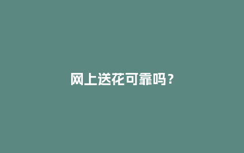 网上送花可靠吗？_https://www.kushangpin.com_送礼知识_第1张