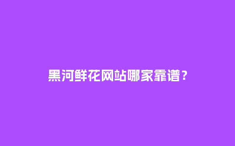 黑河鲜花网站哪家靠谱？_https://www.kushangpin.com_送礼知识_第1张