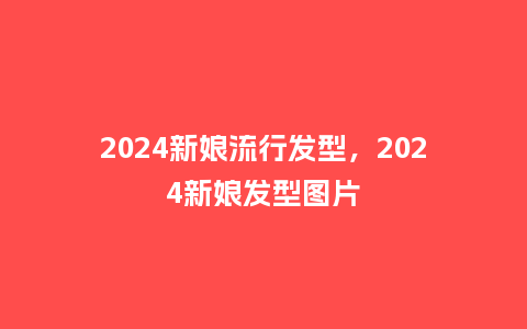 2024新娘流行发型，2024新娘发型图片_http://www.kushangpin.com_服装百科_第1张