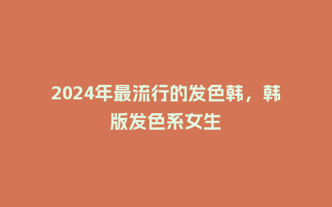 2024年最流行的发色韩，韩版发色系女生_https://www.kushangpin.com_服装百科_第1张