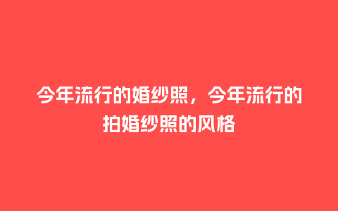 今年流行的婚纱照,今年流行的拍婚纱照的风格_服装百科_第1张_酷尚品 今年流行的婚纱照,今年流行的拍婚纱照的风格_https://www.kushangpin.com_服装百科_第1张