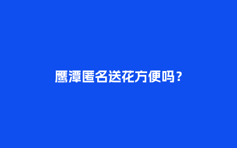 鹰潭匿名送花方便吗？_https://www.kushangpin.com_送礼知识_第1张