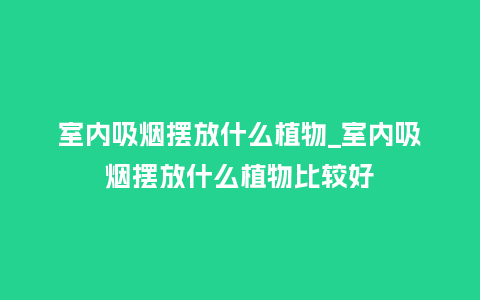 室内吸烟摆放什么植物_室内吸烟摆放什么植物比较好_鲜花知识_第1张_酷尚品 室内吸烟摆放什么植物_室内吸烟摆放什么植物比较好_http://www.kushangpin.com_鲜花知识_第1张
