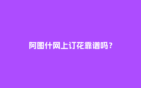 阿图什网上订花靠谱吗？_http://www.kushangpin.com_送礼知识_第1张