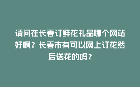 请问在长春订鲜花礼品哪个网站好啊?长春市有可以网上订花然后送花的吗?_送礼知识_第1张_酷尚品 请问在长春订鲜花礼品哪个网站好啊?长春市有可以网上订花然后送花的吗?_http://www.kushangpin.com_送礼知识_第1张