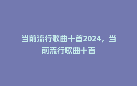 当前流行歌曲十首2024,当前流行歌曲十首_服装百科_第1张_酷尚品 当前流行歌曲十首2024,当前流行歌曲十首_https://www.kushangpin.com_服装百科_第1张