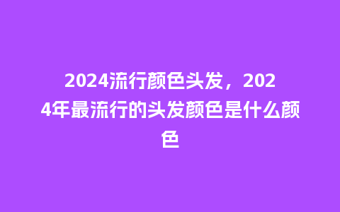 2024流行颜色头发,2024年最流行的头发颜色是什么颜色_服装百科_第1张_酷尚品 2024流行颜色头发,2024年最流行的头发颜色是什么颜色_http://www.kushangpin.com_服装百科_第1张