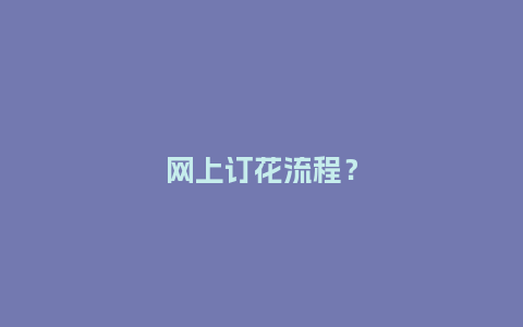网上订花流程？_https://www.kushangpin.com_送礼知识_第1张
