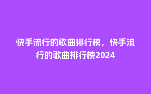 快手流行的歌曲排行榜，快手流行的歌曲排行榜2024_https://www.kushangpin.com_服装百科_第1张