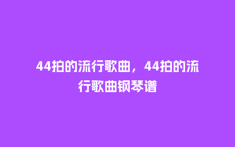 44拍的流行歌曲，44拍的流行歌曲钢琴谱_https://www.kushangpin.com_服装百科_第1张