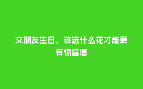 女朋友生日，该送什么花才能更有惊喜感_https://www.kushangpin.com_送礼知识_第1张