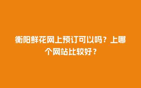 衡阳鲜花网上预订可以吗?上哪个网站比较好?_送礼知识_第1张_酷尚品 衡阳鲜花网上预订可以吗?上哪个网站比较好?_https://www.kushangpin.com_送礼知识_第1张