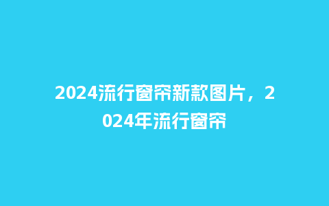 2024流行窗帘新款图片,2024年流行窗帘_服装百科_第1张_酷尚品 2024流行窗帘新款图片,2024年流行窗帘_http://www.kushangpin.com_服装百科_第1张