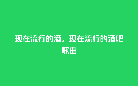 现在流行的酒,现在流行的酒吧歌曲_服装百科_第1张_酷尚品 现在流行的酒,现在流行的酒吧歌曲_https://www.kushangpin.com_服装百科_第1张