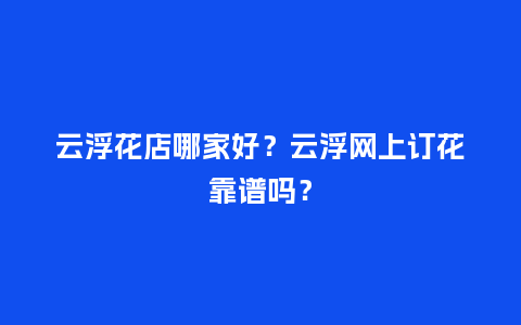 云浮花店哪家好？云浮网上订花靠谱吗？_https://www.kushangpin.com_送礼知识_第1张