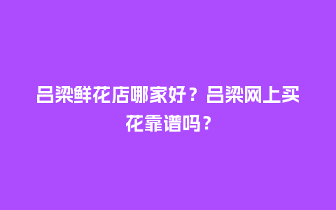 吕梁鲜花店哪家好?吕梁网上买花靠谱吗?_送礼知识_第1张_酷尚品 吕梁鲜花店哪家好?吕梁网上买花靠谱吗?_https://www.kushangpin.com_送礼知识_第1张