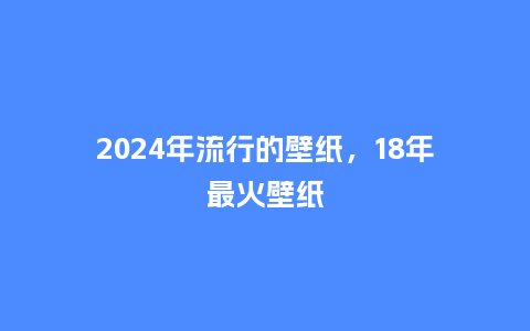 2024年流行的壁纸,18年最火壁纸_服装百科_第1张_酷尚品 2024年流行的壁纸,18年最火壁纸_https://www.kushangpin.com_服装百科_第1张
