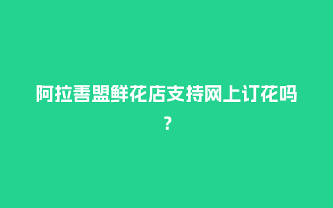 阿拉善盟鲜花店支持网上订花吗?_送礼知识_第1张_酷尚品 阿拉善盟鲜花店支持网上订花吗?_http://www.kushangpin.com_送礼知识_第1张