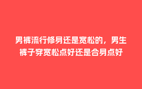 男裤流行修身还是宽松的,男生裤子穿宽松点好还是合身点好_服装百科_第1张_酷尚品 男裤流行修身还是宽松的,男生裤子穿宽松点好还是合身点好_https://www.kushangpin.com_服装百科_第1张