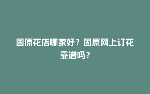 固原花店哪家好？固原网上订花靠谱吗？_http://www.kushangpin.com_送礼知识_第1张
