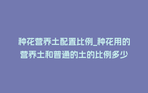 种花营养土配置比例_种花用的营养土和普通的土的比例多少_鲜花知识_第1张_酷尚品 种花营养土配置比例_种花用的营养土和普通的土的比例多少_http://www.kushangpin.com_鲜花知识_第1张
