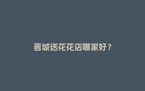 晋城送花花店哪家好？_https://www.kushangpin.com_送礼知识_第1张