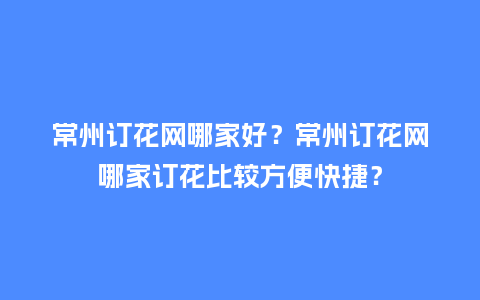 常州订花网哪家好？常州订花网哪家订花比较方便快捷？_https://www.kushangpin.com_送礼知识_第1张