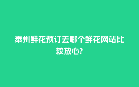 泰州鲜花预订去哪个鲜花网站比较放心?_https://www.kushangpin.com_送礼知识_第1张