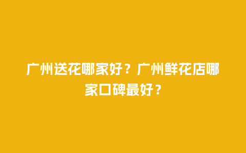 广州送花哪家好？广州鲜花店哪家口碑最好？_https://www.kushangpin.com_送礼知识_第1张