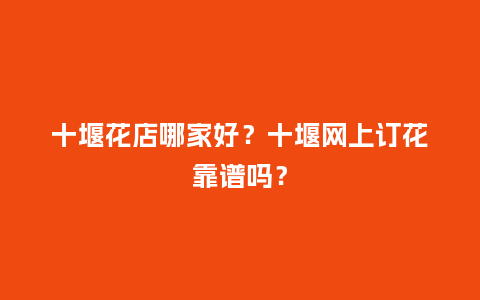 十堰花店哪家好？十堰网上订花靠谱吗？_https://www.kushangpin.com_送礼知识_第1张