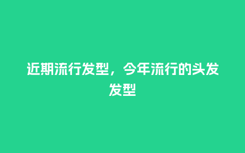 近期流行发型，今年流行的头发发型_https://www.kushangpin.com_服装百科_第1张