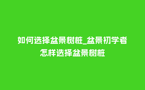 如何选择盆景树桩_盆景初学者怎样选择盆景树桩_鲜花知识_第1张_酷尚品 如何选择盆景树桩_盆景初学者怎样选择盆景树桩_https://www.kushangpin.com_鲜花知识_第1张