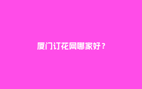 厦门订花网哪家好?_送礼知识_第1张_酷尚品 厦门订花网哪家好?_https://www.kushangpin.com_送礼知识_第1张