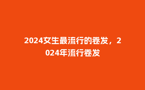 2024女生最流行的卷发，2024年流行卷发_https://www.kushangpin.com_服装百科_第1张