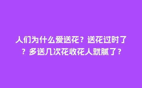 人们为什么爱送花？送花过时了？多送几次花收花人就腻了？_https://www.kushangpin.com_送礼知识_第1张