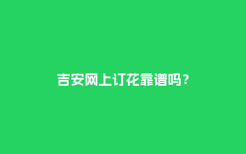 吉安网上订花靠谱吗？_https://www.kushangpin.com_送礼知识_第1张