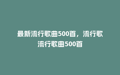 最新流行歌曲500首，流行歌流行歌曲500首_https://www.kushangpin.com_服装百科_第1张