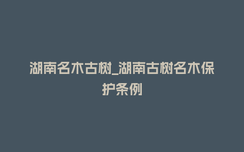 湖南名木古树_湖南古树名木保护条例_鲜花知识_第1张_酷尚品 湖南名木古树_湖南古树名木保护条例_http://www.kushangpin.com_鲜花知识_第1张