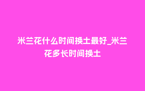 米兰花什么时间换土最好_米兰花多长时间换土_鲜花知识_第1张_酷尚品 米兰花什么时间换土最好_米兰花多长时间换土_http://www.kushangpin.com_鲜花知识_第1张