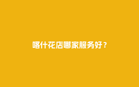 喀什花店哪家服务好？_http://www.kushangpin.com_送礼知识_第1张