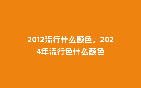 2012流行什么颜色，2024年流行色什么颜色_https://www.kushangpin.com_服装百科_第1张