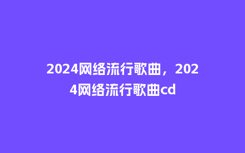 2024网络流行歌曲，2024网络流行歌曲cd_https://www.kushangpin.com_服装百科_第1张