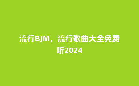 流行BJM，流行歌曲大全免费听2024_https://www.kushangpin.com_服装百科_第1张