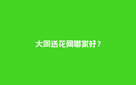 大同送花网哪家好?_送礼知识_第1张_酷尚品 大同送花网哪家好?_https://www.kushangpin.com_送礼知识_第1张